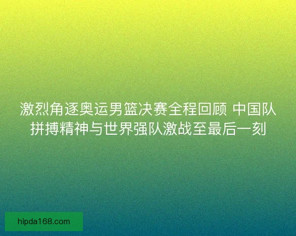 激烈角逐奥运男篮决赛全程回顾 中国队拼搏精神与世界强队激战至最后一刻