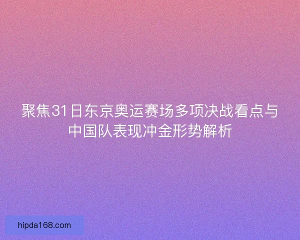 聚焦31日东京奥运赛场多项决战看点与中国队表现冲金形势解析