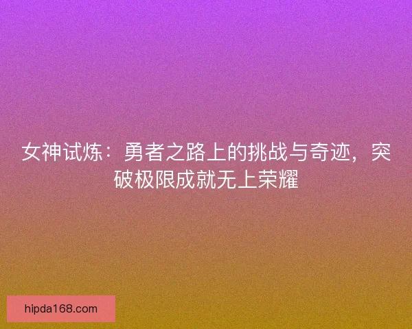 女神试炼：勇者之路上的挑战与奇迹，突破极限成就无上荣耀