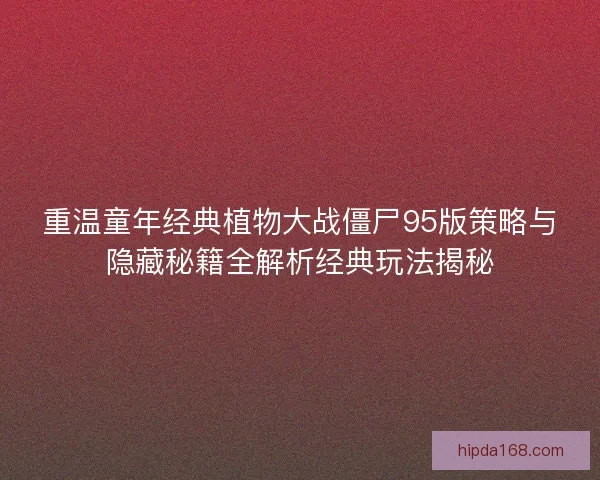 重温童年经典植物大战僵尸95版策略与隐藏秘籍全解析经典玩法揭秘