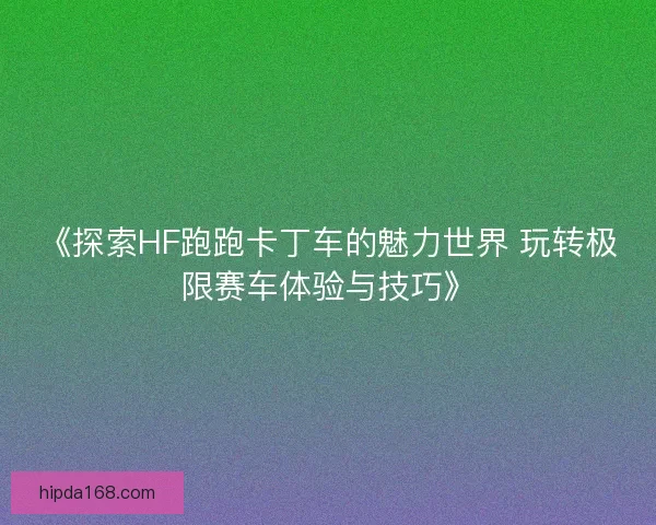 《探索HF跑跑卡丁车的魅力世界 玩转极限赛车体验与技巧》