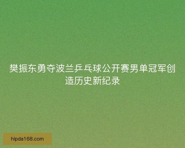 樊振东勇夺波兰乒乓球公开赛男单冠军创造历史新纪录
