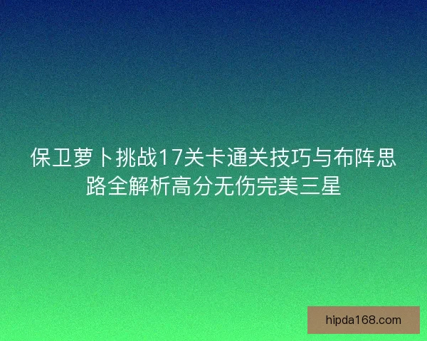 保卫萝卜挑战17关卡通关技巧与布阵思路全解析高分无伤完美三星