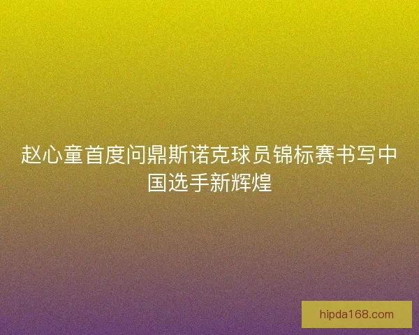 赵心童首度问鼎斯诺克球员锦标赛书写中国选手新辉煌