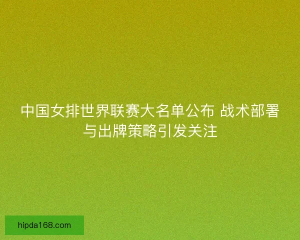 中国女排世界联赛大名单公布 战术部署与出牌策略引发关注