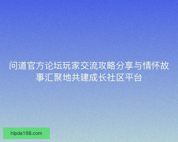 问道官方论坛玩家交流攻略分享与情怀故事汇聚地共建成长社区平台