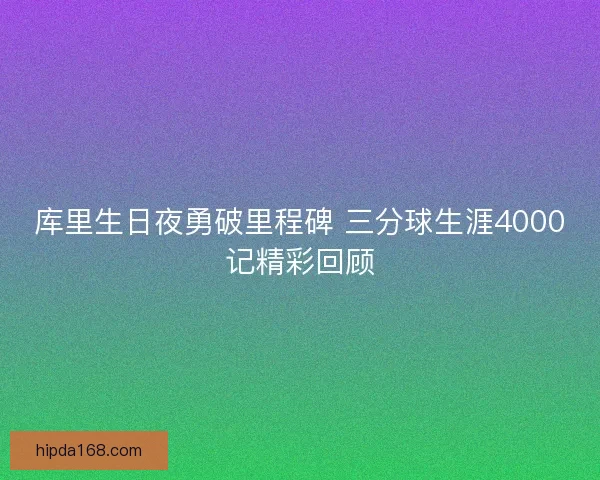 库里生日夜勇破里程碑 三分球生涯4000记精彩回顾