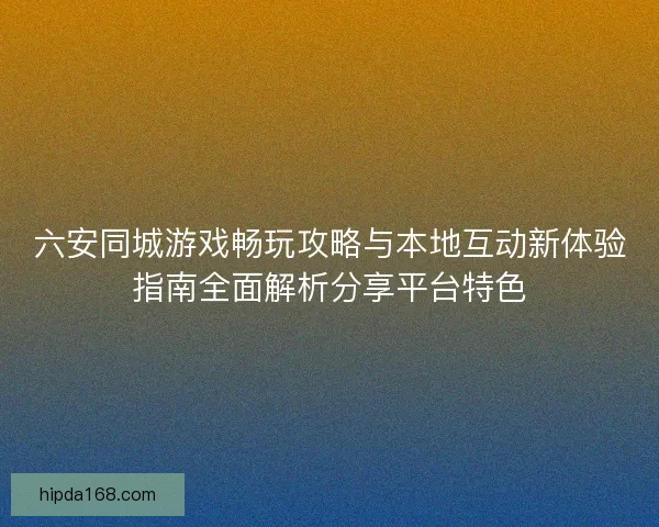 六安同城游戏畅玩攻略与本地互动新体验指南全面解析分享平台特色